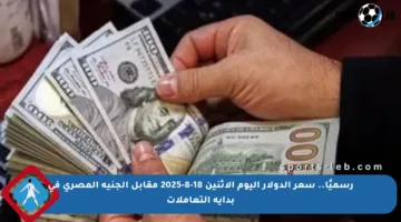 رسميًا.. سعر الدولار اليوم الإثنين 18-8-2025 مقابل الجنيه المصري في بداية التعاملات